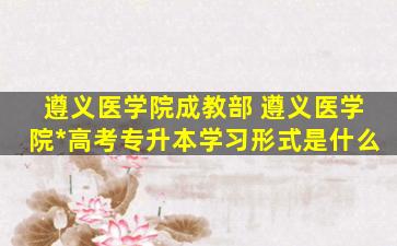 遵义医学院成教部 遵义医学院成人高考专升本学习形式是什么